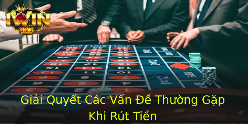 Giải Quyết Các Vấn Đề Thường Gặp Khi Rút Tiền Giải Quyết Các Vấn Đề Thường Gặp Khi Rút Tiền