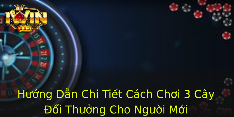 Hướng Dẫn Chi Tiết Cách Chơi 3 Cây Đổi Thưởng Cho Người Mới Hướng Dẫn Chi Tiết Cách Chơi 3 Cây Đổi Thưởng Cho Người Mới