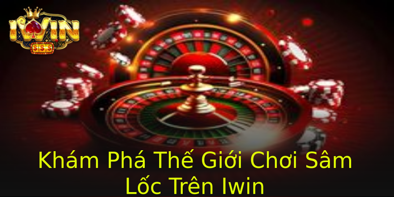 Khám Phá Thế Giới Chơi Sâm Lốc Trên Iwin