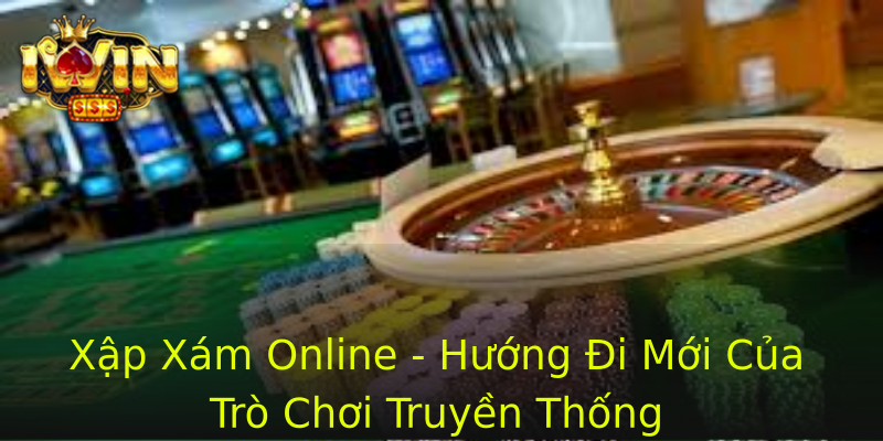 Xập Xám Online - Hướng Đi Mới Của Trò Chơi Truyền Thống Xập Xám Online - Hướng Đi Mới Của Trò Chơi Truyền Thống